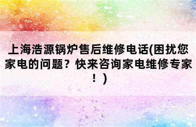 上海浩源锅炉售后维修电话(困扰您家电的问题？快来咨询家电维修专家！)