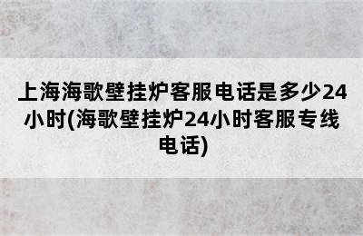 上海海歌壁挂炉客服电话是多少24小时(海歌壁挂炉24小时客服专线电话)