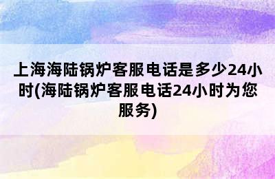 上海海陆锅炉客服电话是多少24小时(海陆锅炉客服电话24小时为您服务)