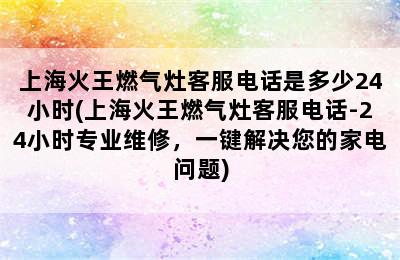 上海火王燃气灶客服电话是多少24小时(上海火王燃气灶客服电话-24小时专业维修，一键解决您的家电问题)