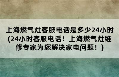 上海燃气灶客服电话是多少24小时(24小时客服电话！上海燃气灶维修专家为您解决家电问题！)