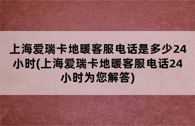 上海爱瑞卡地暖客服电话是多少24小时(上海爱瑞卡地暖客服电话24小时为您解答)