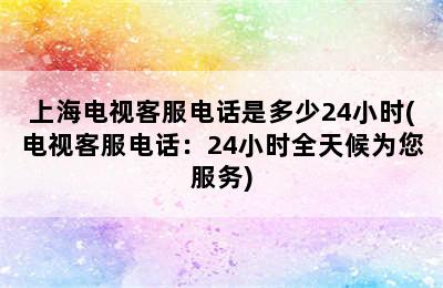 上海电视客服电话是多少24小时(电视客服电话：24小时全天候为您服务)