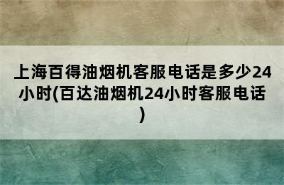 上海百得油烟机客服电话是多少24小时(百达油烟机24小时客服电话)