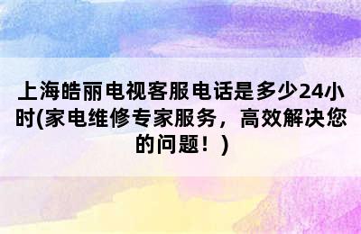 上海皓丽电视客服电话是多少24小时(家电维修专家服务，高效解决您的问题！)