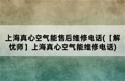 上海真心空气能售后维修电话(【解忧师】上海真心空气能维修电话)