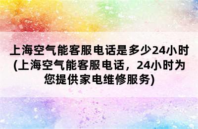 上海空气能客服电话是多少24小时(上海空气能客服电话，24小时为您提供家电维修服务)