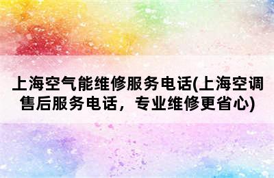 上海空气能维修服务电话(上海空调售后服务电话，专业维修更省心)