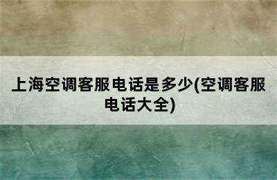 上海空调客服电话是多少(空调客服电话大全)