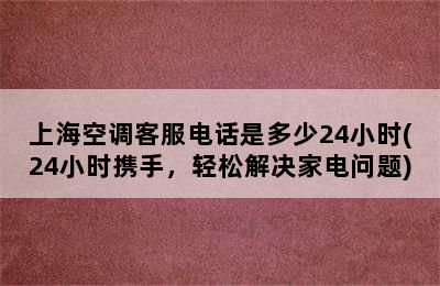 上海空调客服电话是多少24小时(24小时携手，轻松解决家电问题)