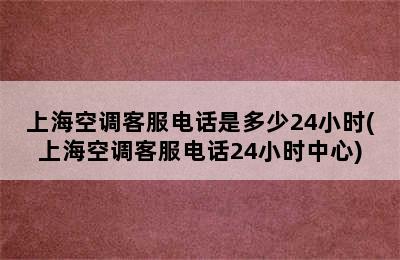 上海空调客服电话是多少24小时(上海空调客服电话24小时中心)