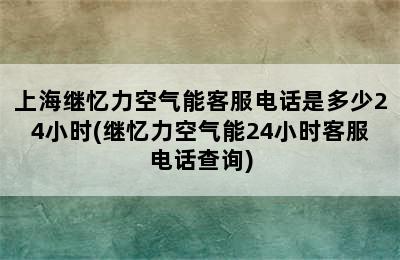 上海继忆力空气能客服电话是多少24小时(继忆力空气能24小时客服电话查询)