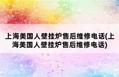 上海美国人壁挂炉售后维修电话(上海美国人壁挂炉售后维修电话)