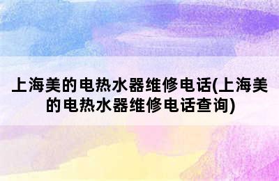 上海美的电热水器维修电话(上海美的电热水器维修电话查询)