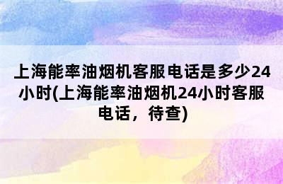 上海能率油烟机客服电话是多少24小时(上海能率油烟机24小时客服电话，待查)