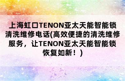 上海虹口TENON亚太天能智能锁清洗维修电话(高效便捷的清洗维修服务，让TENON亚太天能智能锁恢复如新！)