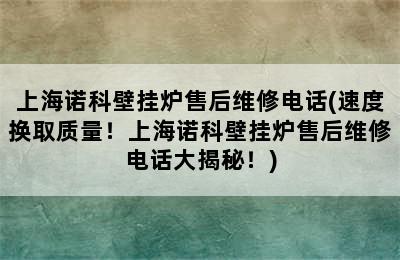 上海诺科壁挂炉售后维修电话(速度换取质量！上海诺科壁挂炉售后维修电话大揭秘！)