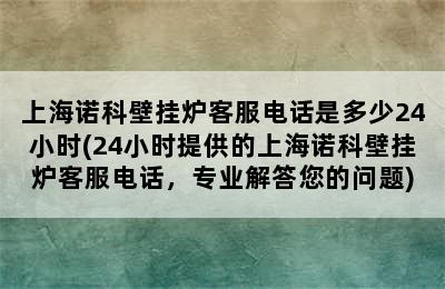 上海诺科壁挂炉客服电话是多少24小时(24小时提供的上海诺科壁挂炉客服电话，专业解答您的问题)