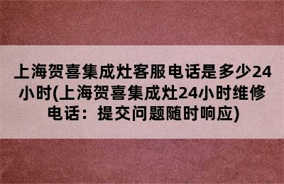 上海贺喜集成灶客服电话是多少24小时(上海贺喜集成灶24小时维修电话：提交问题随时响应)