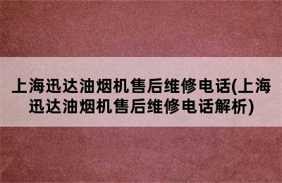 上海迅达油烟机售后维修电话(上海迅达油烟机售后维修电话解析)