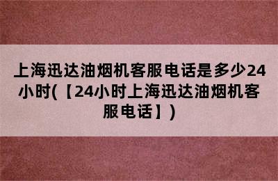 上海迅达油烟机客服电话是多少24小时(【24小时上海迅达油烟机客服电话】)