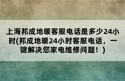 上海邦成地暖客服电话是多少24小时(邦成地暖24小时客服电话，一键解决您家电维修问题！)