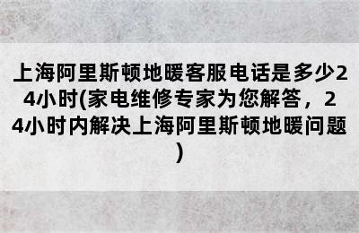 上海阿里斯顿地暖客服电话是多少24小时(家电维修专家为您解答，24小时内解决上海阿里斯顿地暖问题)