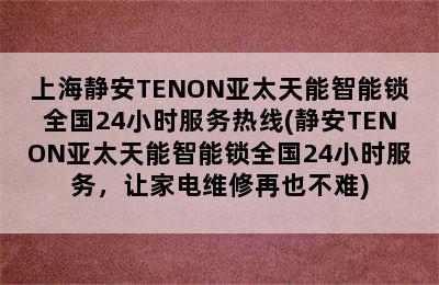 上海静安TENON亚太天能智能锁全国24小时服务热线(静安TENON亚太天能智能锁全国24小时服务，让家电维修再也不难)