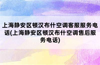 上海静安区顿汉布什空调客服服务电话(上海静安区顿汉布什空调售后服务电话)