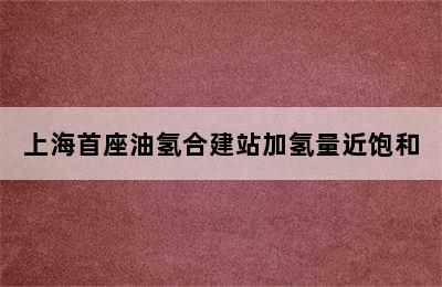 上海首座油氢合建站加氢量近饱和