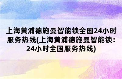 上海黄浦德施曼智能锁全国24小时服务热线(上海黄浦德施曼智能锁：24小时全国服务热线)