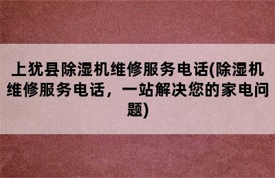 上犹县除湿机维修服务电话(除湿机维修服务电话，一站解决您的家电问题)