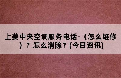 上菱中央空调服务电话-（怎么维修）？怎么消除？(今日资讯)