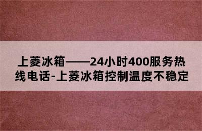 上菱冰箱——24小时400服务热线电话-上菱冰箱控制温度不稳定