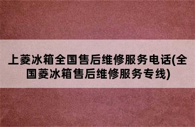 上菱冰箱全国售后维修服务电话(全国菱冰箱售后维修服务专线)