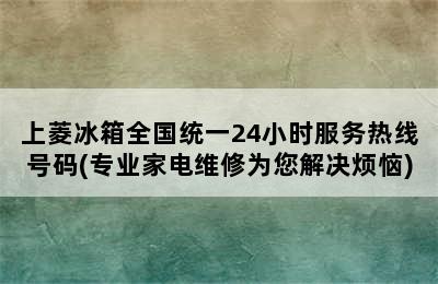 上菱冰箱全国统一24小时服务热线号码(专业家电维修为您解决烦恼)