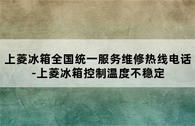 上菱冰箱全国统一服务维修热线电话-上菱冰箱控制温度不稳定