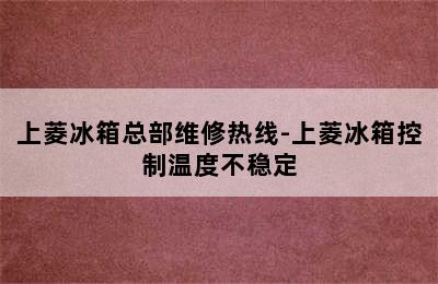 上菱冰箱总部维修热线-上菱冰箱控制温度不稳定