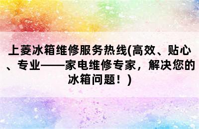 上菱冰箱维修服务热线(高效、贴心、专业——家电维修专家，解决您的冰箱问题！)