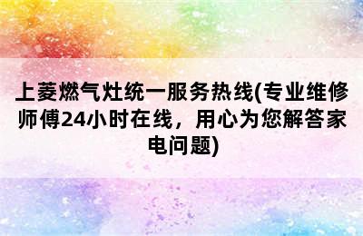 上菱燃气灶统一服务热线(专业维修师傅24小时在线，用心为您解答家电问题)