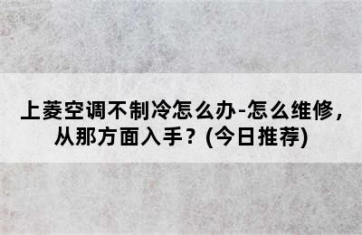 上菱空调不制冷怎么办-怎么维修，从那方面入手？(今日推荐)