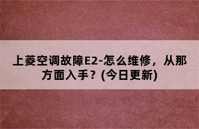 上菱空调故障E2-怎么维修，从那方面入手？(今日更新)