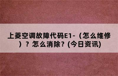 上菱空调故障代码E1-（怎么维修）？怎么消除？(今日资讯)