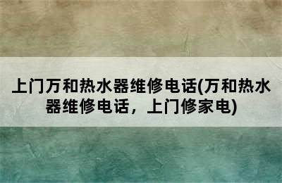 上门万和热水器维修电话(万和热水器维修电话，上门修家电)