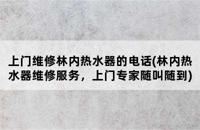 上门维修林内热水器的电话(林内热水器维修服务，上门专家随叫随到)