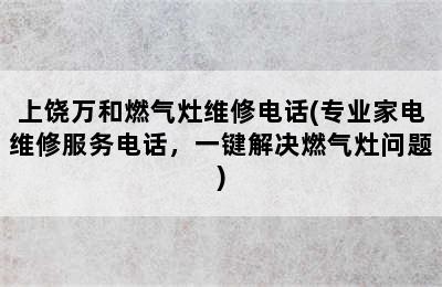 上饶万和燃气灶维修电话(专业家电维修服务电话，一键解决燃气灶问题)