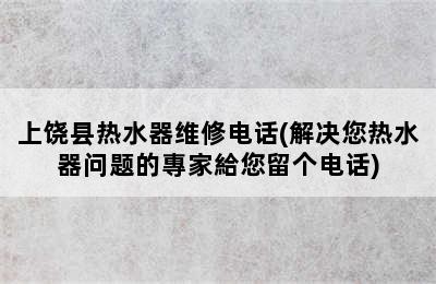 上饶县热水器维修电话(解决您热水器问题的專家給您留个电话)