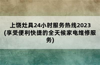 上饶灶具24小时服务热线2023(享受便利快捷的全天候家电维修服务)