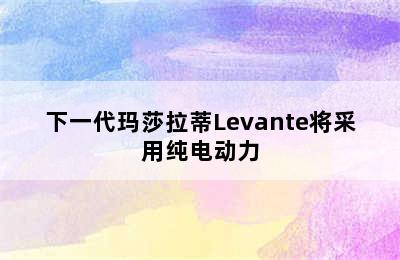 下一代玛莎拉蒂Levante将采用纯电动力