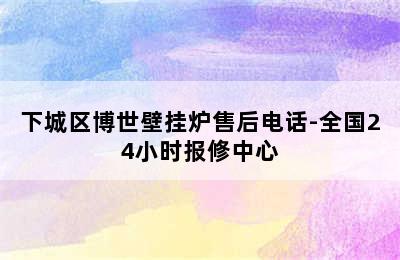 下城区博世壁挂炉售后电话-全国24小时报修中心